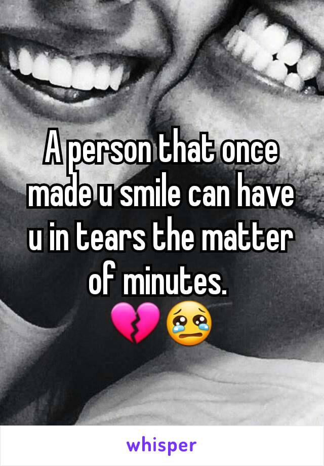 A person that once made u smile can have u in tears the matter of minutes. 
💔😢