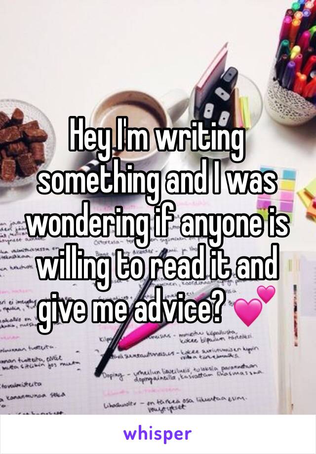 Hey I'm writing something and I was wondering if anyone is willing to read it and give me advice? 💕