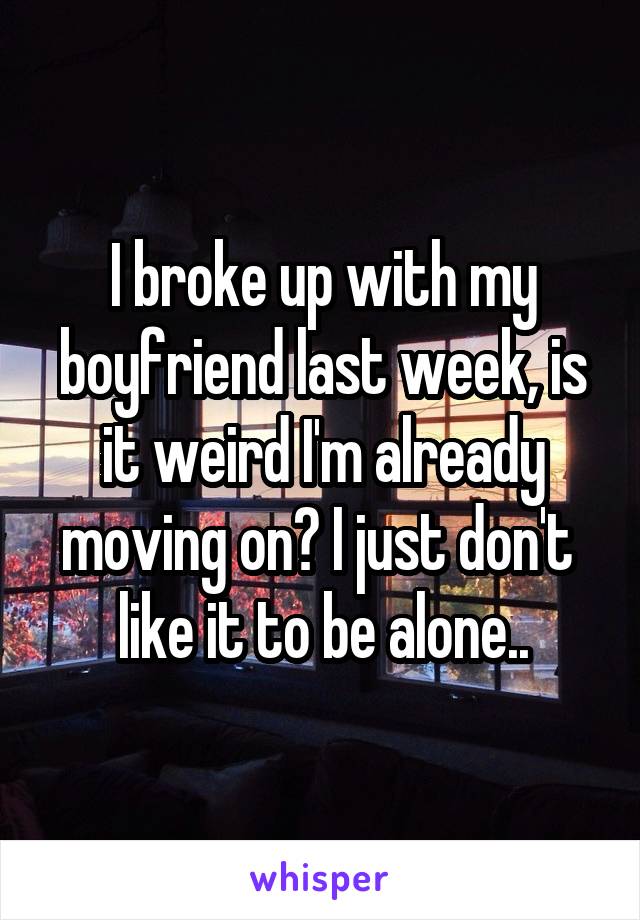 I broke up with my boyfriend last week, is it weird I'm already moving on? I just don't  like it to be alone..