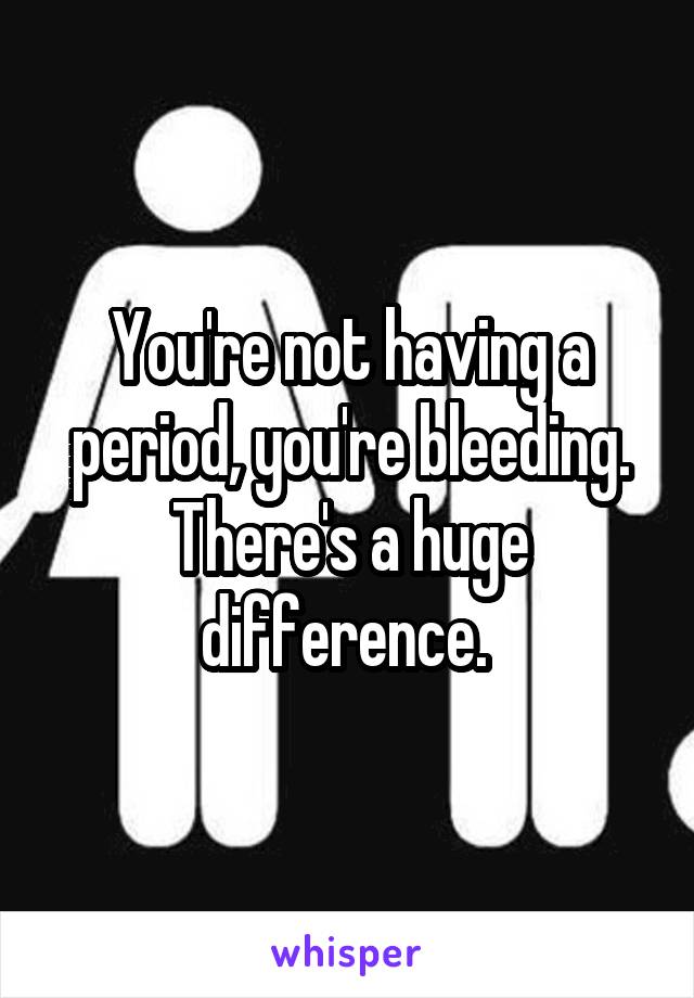 You're not having a period, you're bleeding. There's a huge difference. 