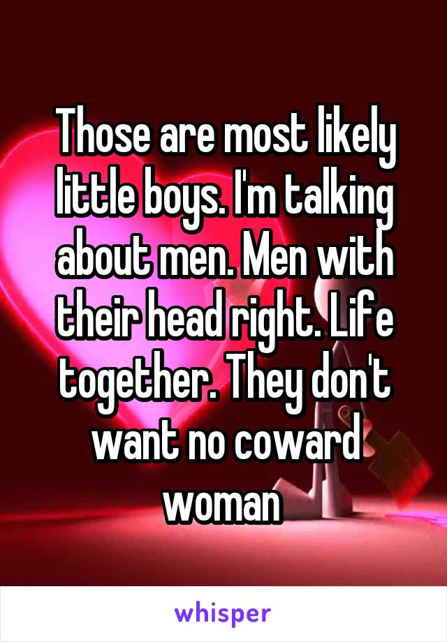 Those are most likely little boys. I'm talking about men. Men with their head right. Life together. They don't want no coward woman 