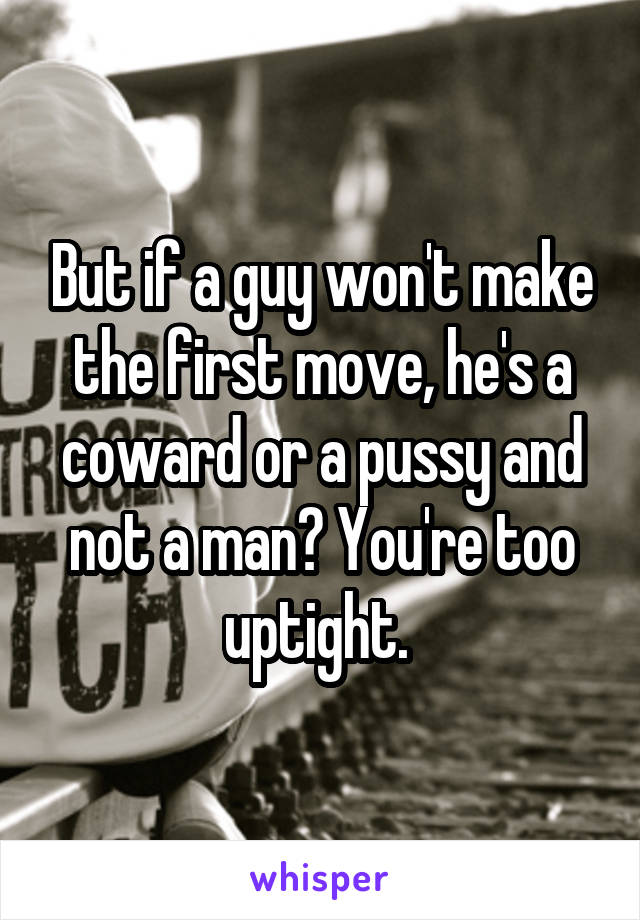 But if a guy won't make the first move, he's a coward or a pussy and not a man? You're too uptight. 