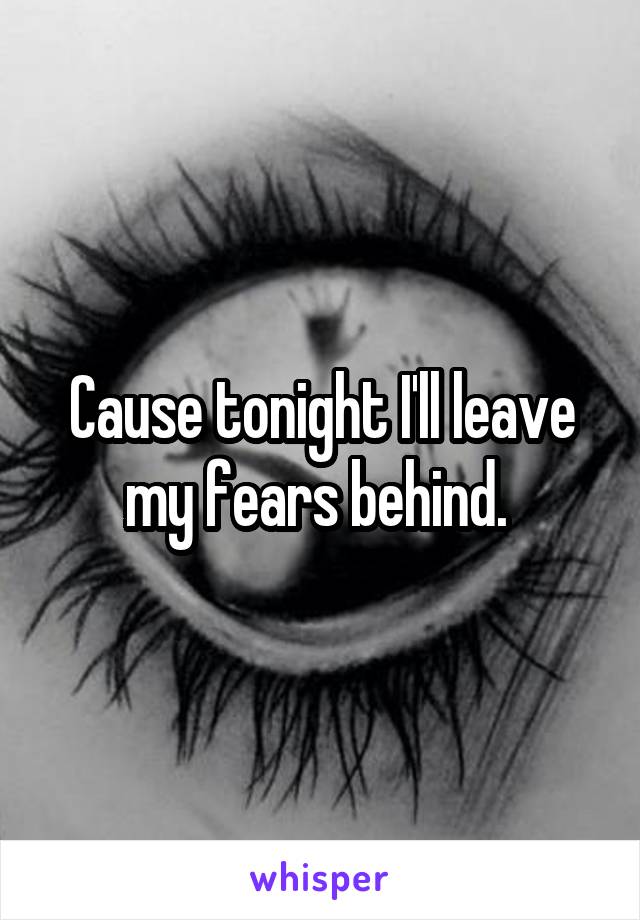 Cause tonight I'll leave my fears behind. 