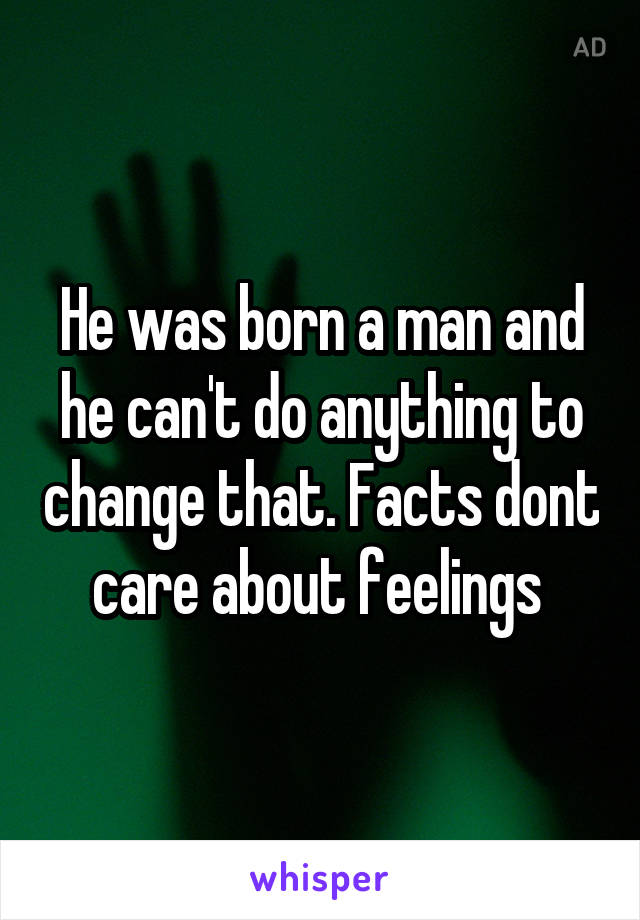 He was born a man and he can't do anything to change that. Facts dont care about feelings 