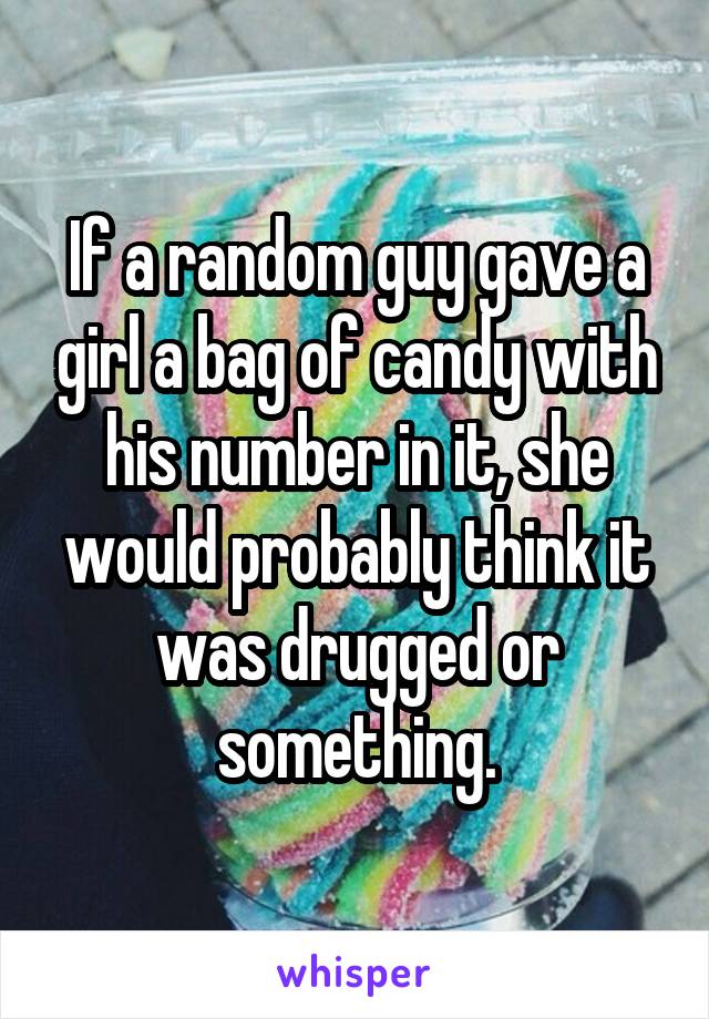 If a random guy gave a girl a bag of candy with his number in it, she would probably think it was drugged or something.