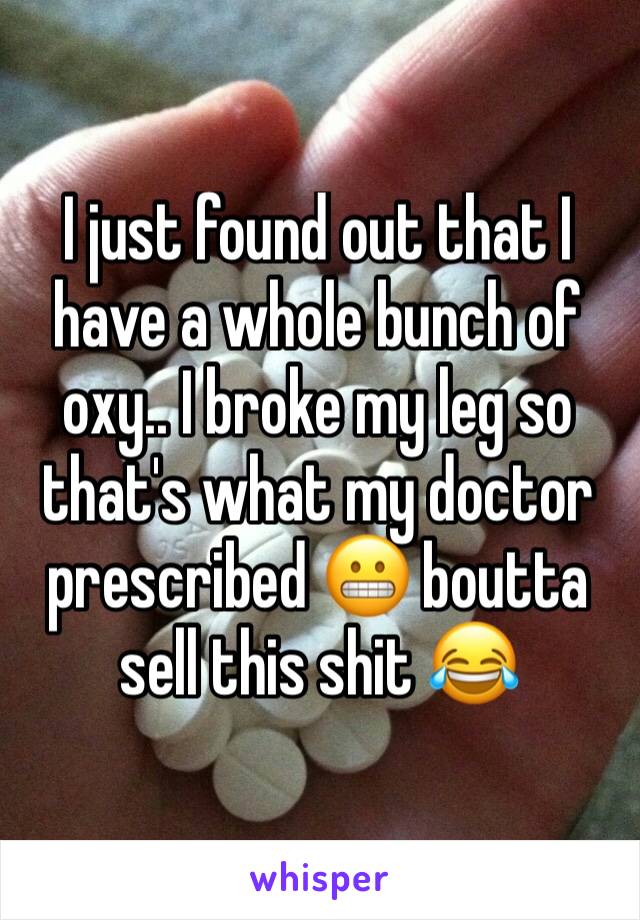 I just found out that I have a whole bunch of oxy.. I broke my leg so that's what my doctor prescribed 😬 boutta sell this shit 😂