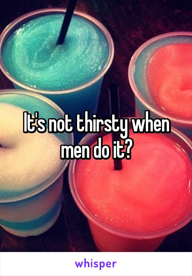 It's not thirsty when men do it?