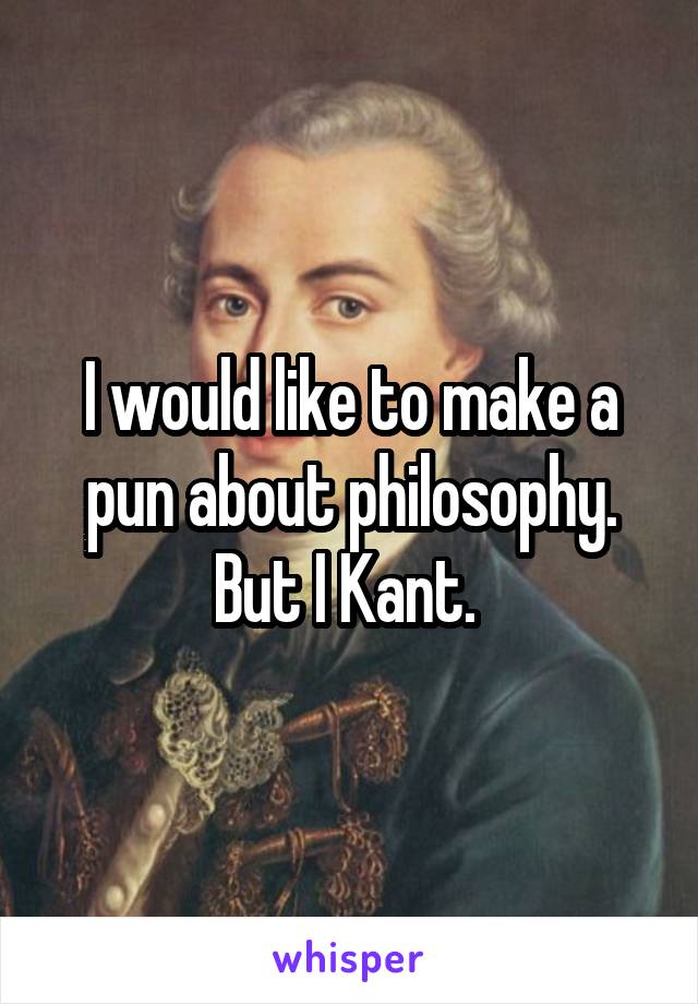 I would like to make a pun about philosophy. But I Kant. 