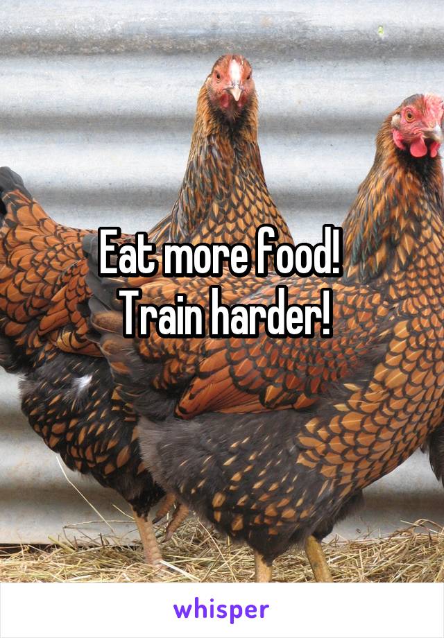 Eat more food! 
Train harder!
