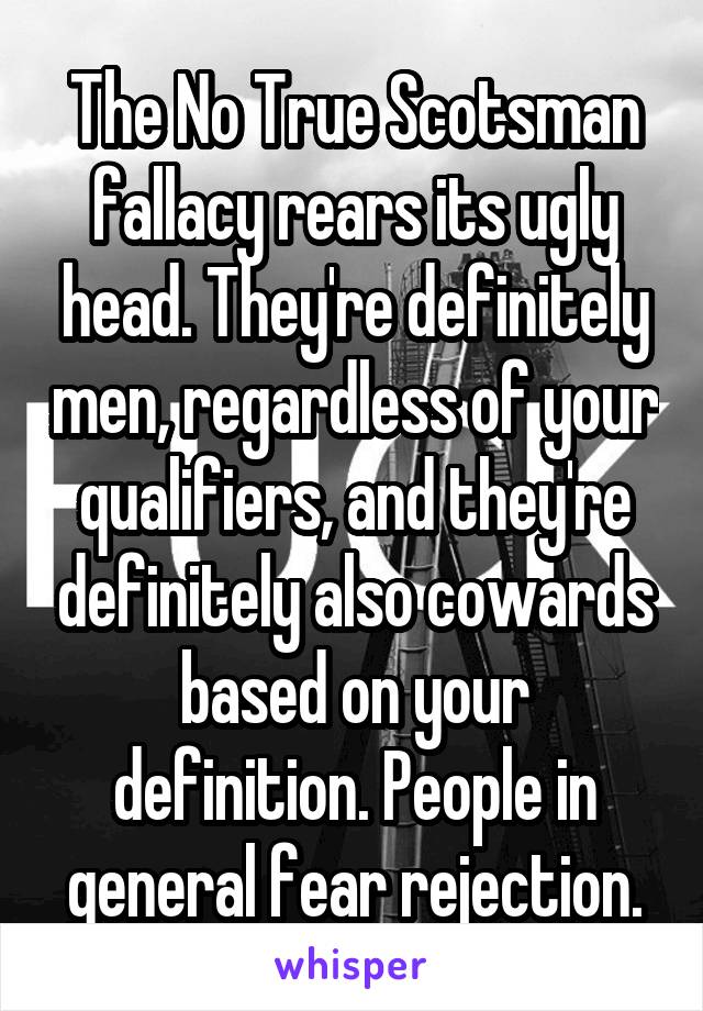 The No True Scotsman fallacy rears its ugly head. They're definitely men, regardless of your qualifiers, and they're definitely also cowards based on your definition. People in general fear rejection.