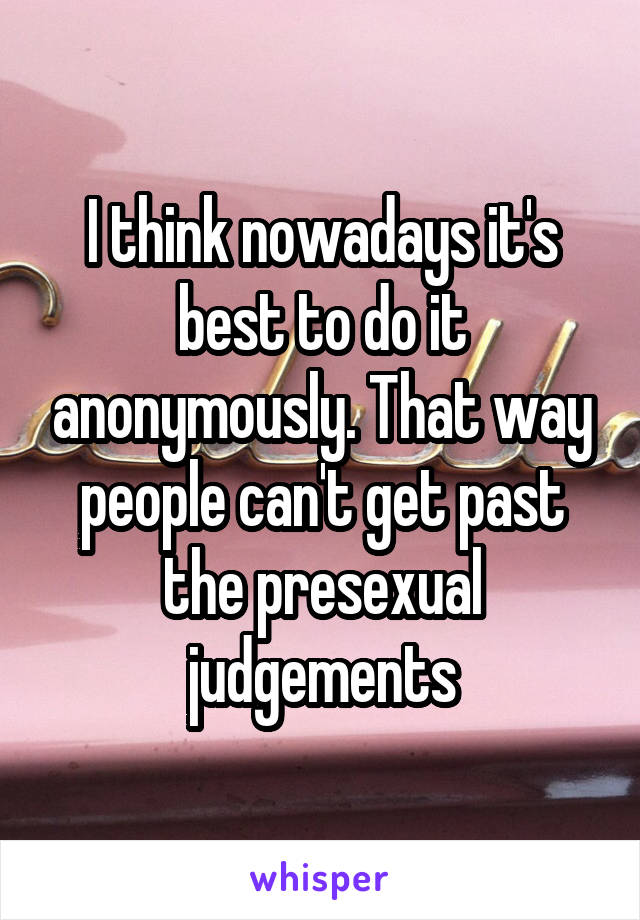 I think nowadays it's best to do it anonymously. That way people can't get past the presexual judgements