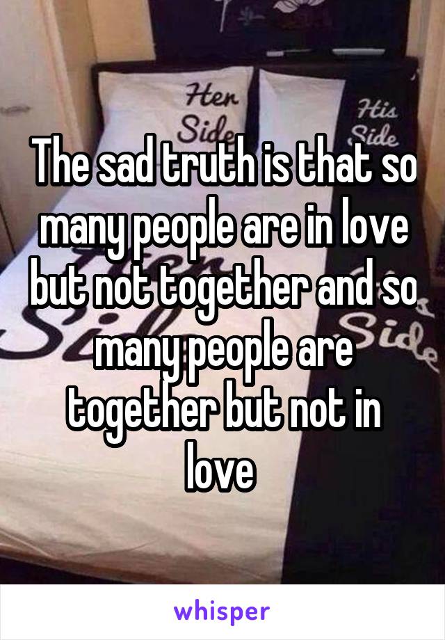 The sad truth is that so many people are in love but not together and so many people are together but not in love 