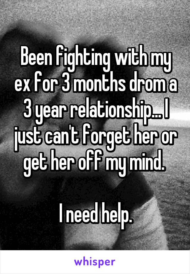 Been fighting with my ex for 3 months drom a 3 year relationship... I just can't forget her or get her off my mind. 

I need help.