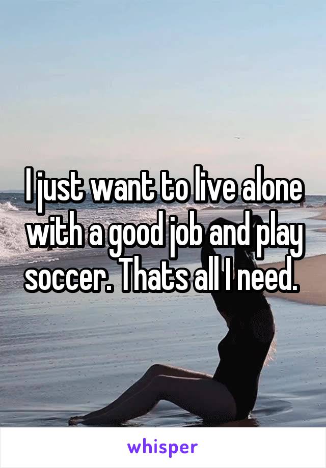 I just want to live alone with a good job and play soccer. Thats all I need. 