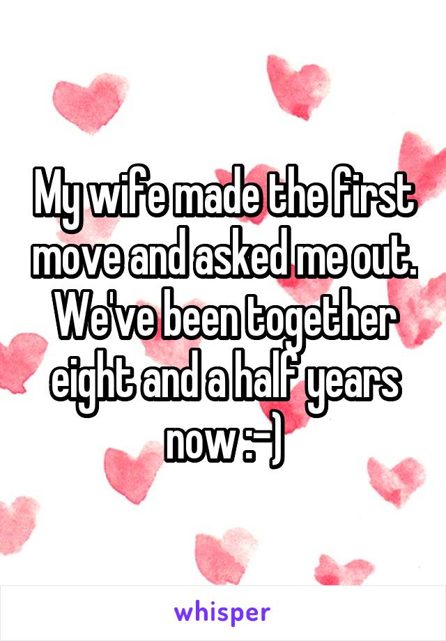 My wife made the first move and asked me out. We've been together eight and a half years now :-)