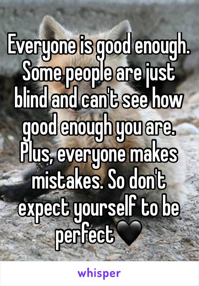 Everyone is good enough. Some people are just blind and can't see how good enough you are. Plus, everyone makes mistakes. So don't expect yourself to be perfect🖤