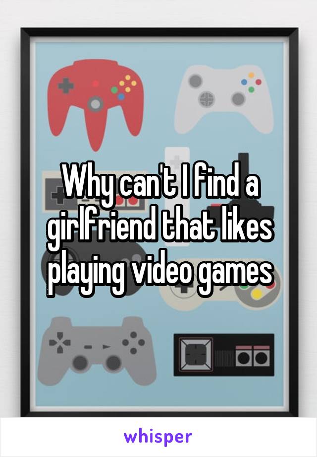 Why can't I find a girlfriend that likes playing video games