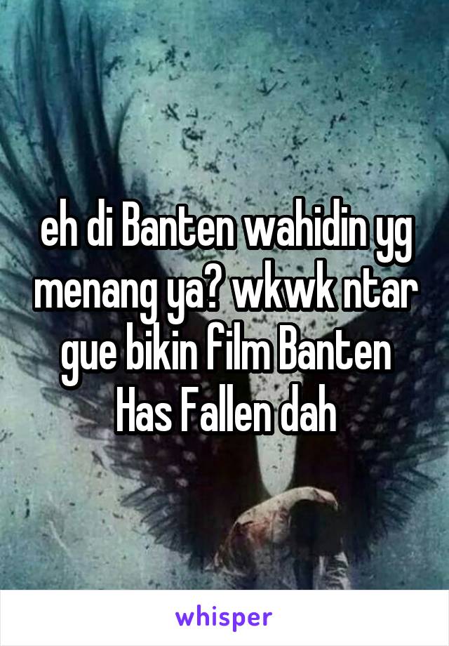 eh di Banten wahidin yg menang ya? wkwk ntar gue bikin film Banten Has Fallen dah