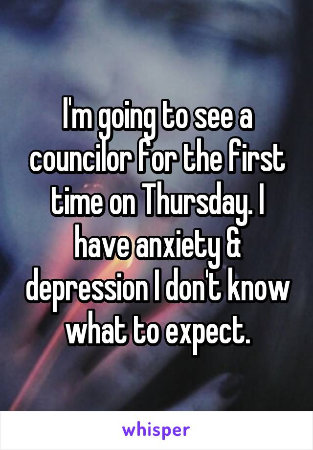 I'm going to see a councilor for the first time on Thursday. I have anxiety & depression I don't know what to expect.