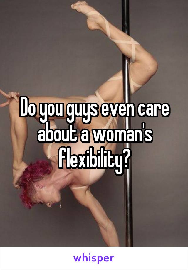 Do you guys even care about a woman's flexibility?