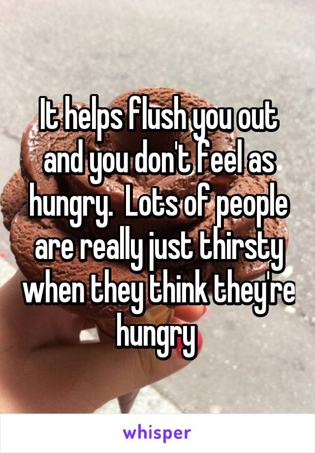 It helps flush you out and you don't feel as hungry.  Lots of people are really just thirsty when they think they're hungry 