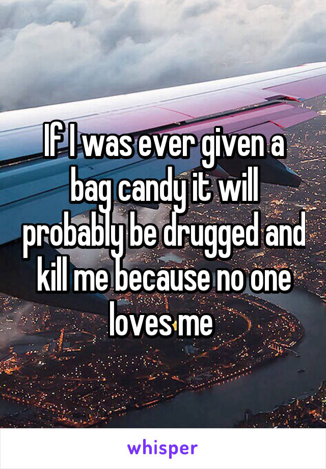 If I was ever given a bag candy it will probably be drugged and kill me because no one loves me 