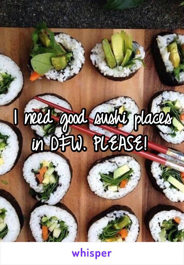 I need good sushi places in DFW. PLEASE! 