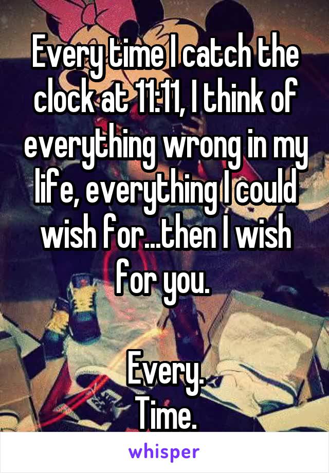 Every time I catch the clock at 11:11, I think of everything wrong in my life, everything I could wish for...then I wish for you. 

Every.
Time.