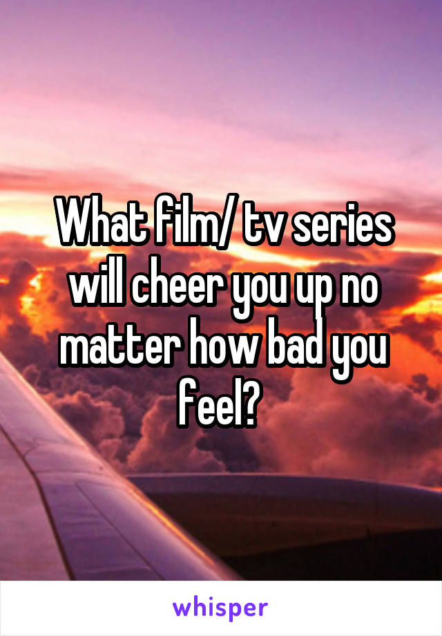 What film/ tv series will cheer you up no matter how bad you feel? 