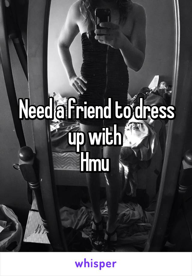 Need a friend to dress up with 
Hmu 