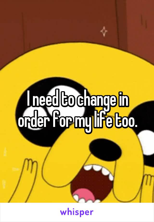 I need to change in order for my life too.