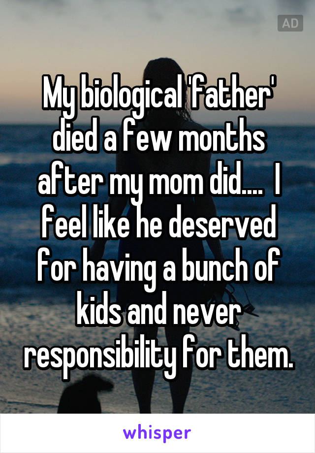 My biological 'father' died a few months after my mom did....  I feel like he deserved for having a bunch of kids and never responsibility for them.