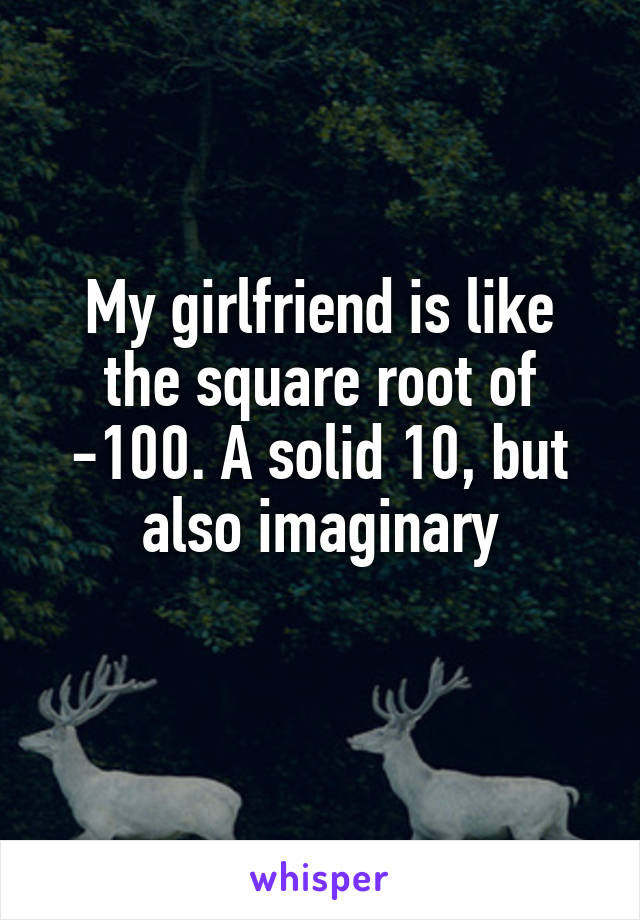 My girlfriend is like the square root of -100. A solid 10, but also imaginary
