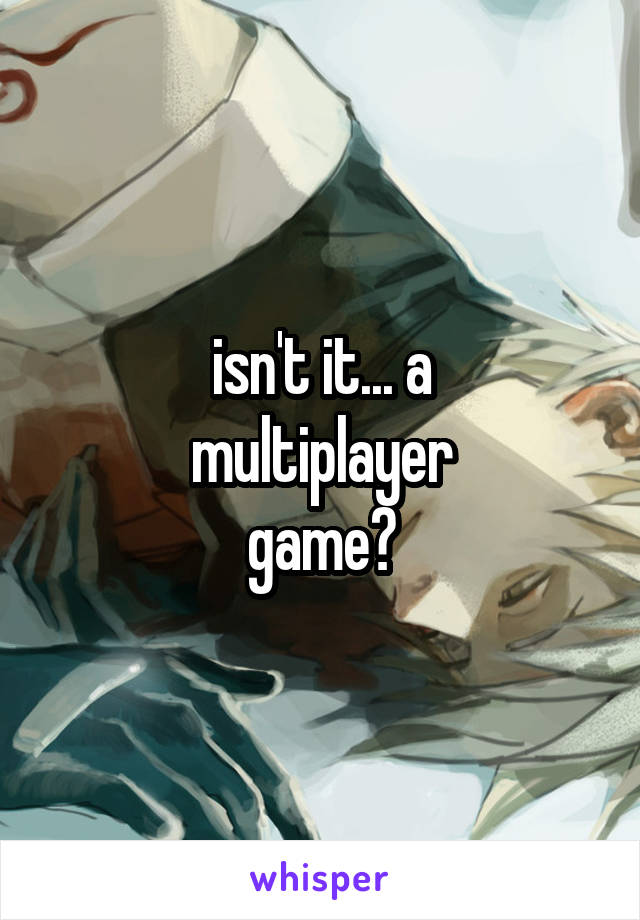 isn't it... a
multiplayer
game?