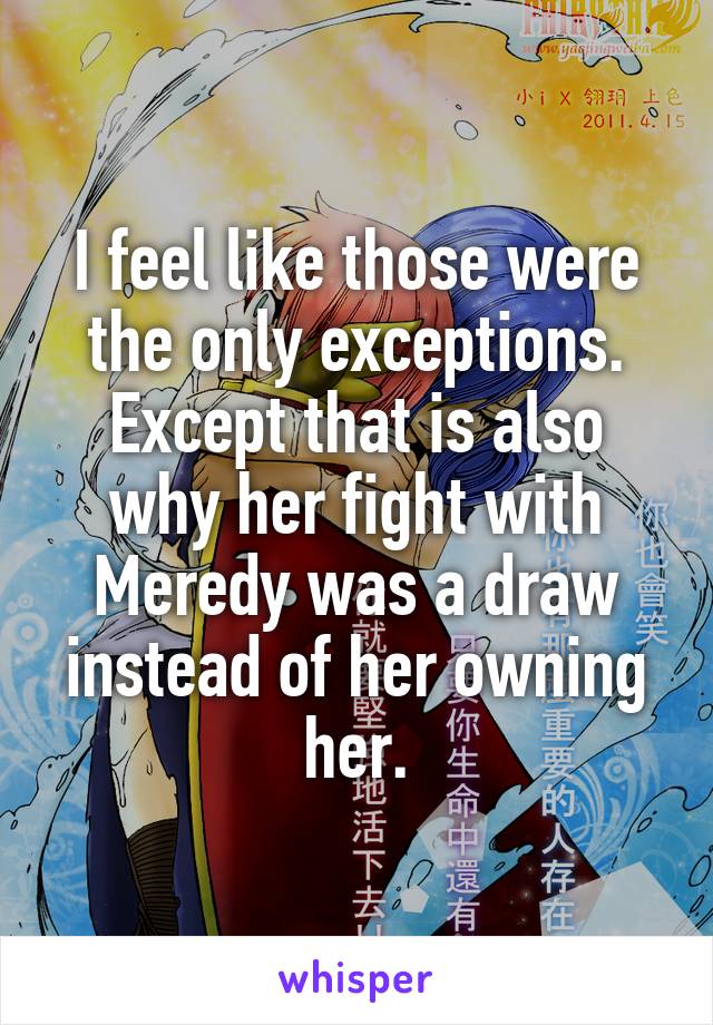 I feel like those were the only exceptions. Except that is also why her fight with Meredy was a draw instead of her owning her.