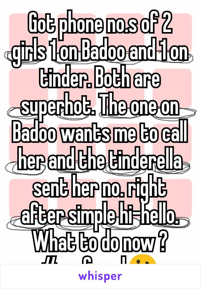 Got phone no.s of 2 girls 1 on Badoo and 1 on tinder. Both are superhot. The one on Badoo wants me to call her and the tinderella sent her no. right after simple hi-hello. What to do now ?
#confused🤔