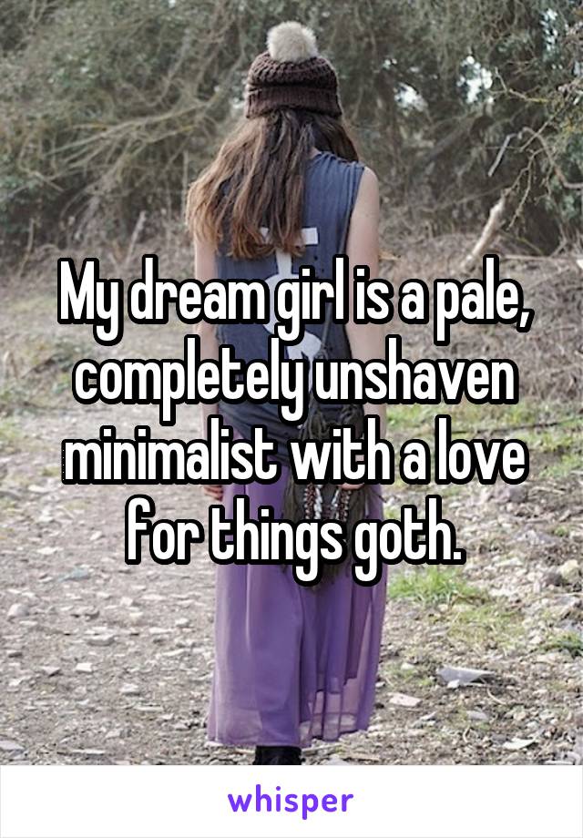 My dream girl is a pale, completely unshaven minimalist with a love for things goth.