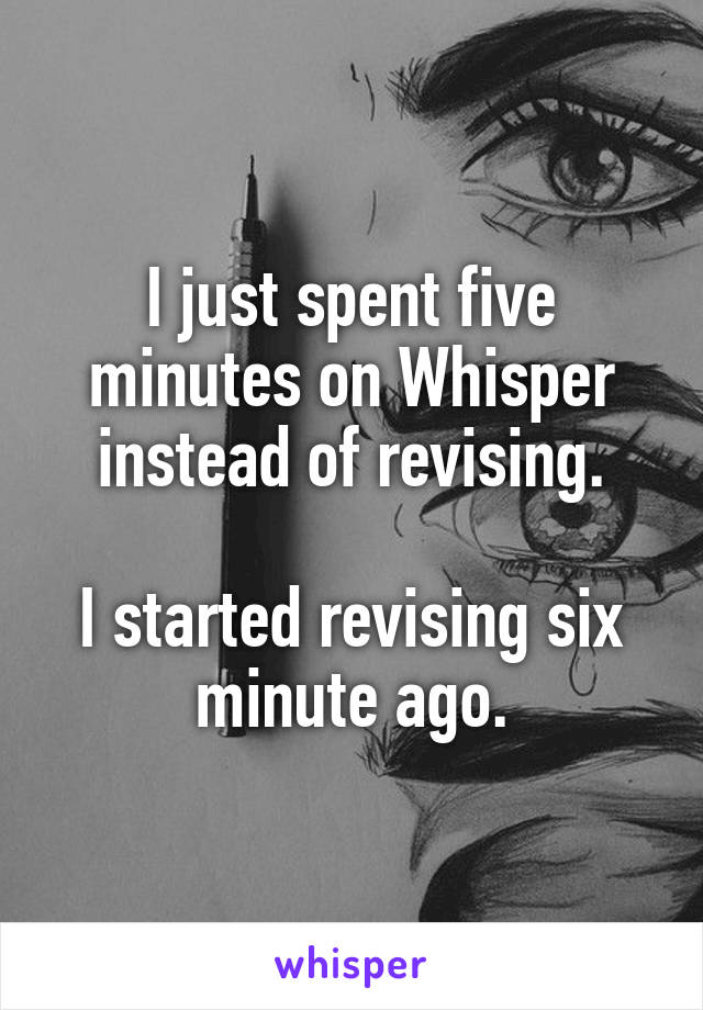 I just spent five minutes on Whisper instead of revising.

I started revising six minute ago.