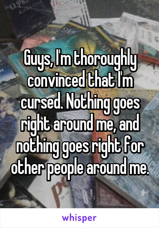 Guys, I'm thoroughly convinced that I'm cursed. Nothing goes right around me, and nothing goes right for other people around me.