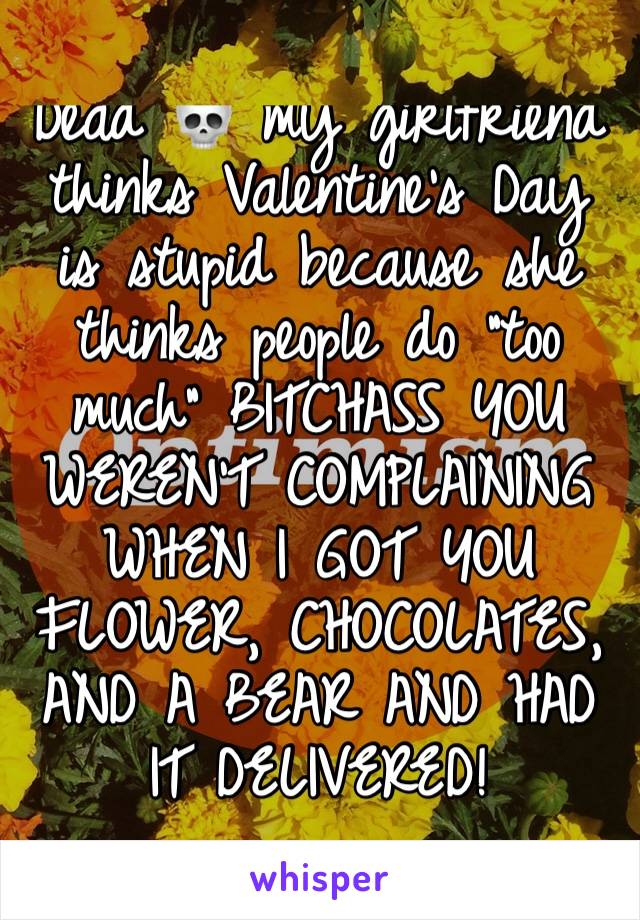 Dead 💀 my girlfriend thinks Valentine's Day is stupid because she thinks people do "too much" BITCHASS YOU WEREN'T COMPLAINING WHEN I GOT YOU FLOWER, CHOCOLATES, AND A BEAR AND HAD IT DELIVERED!