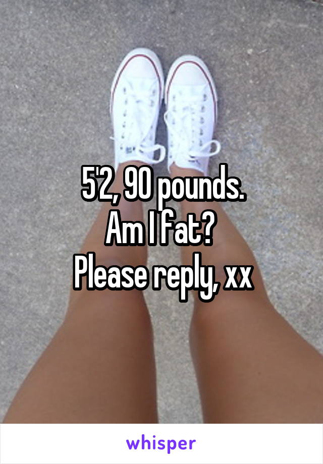 5'2, 90 pounds.
Am I fat? 
Please reply, xx