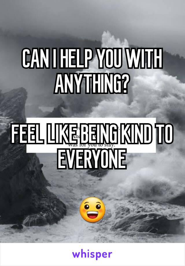 CAN I HELP YOU WITH ANYTHING?

FEEL LIKE BEING KIND TO EVERYONE

😀