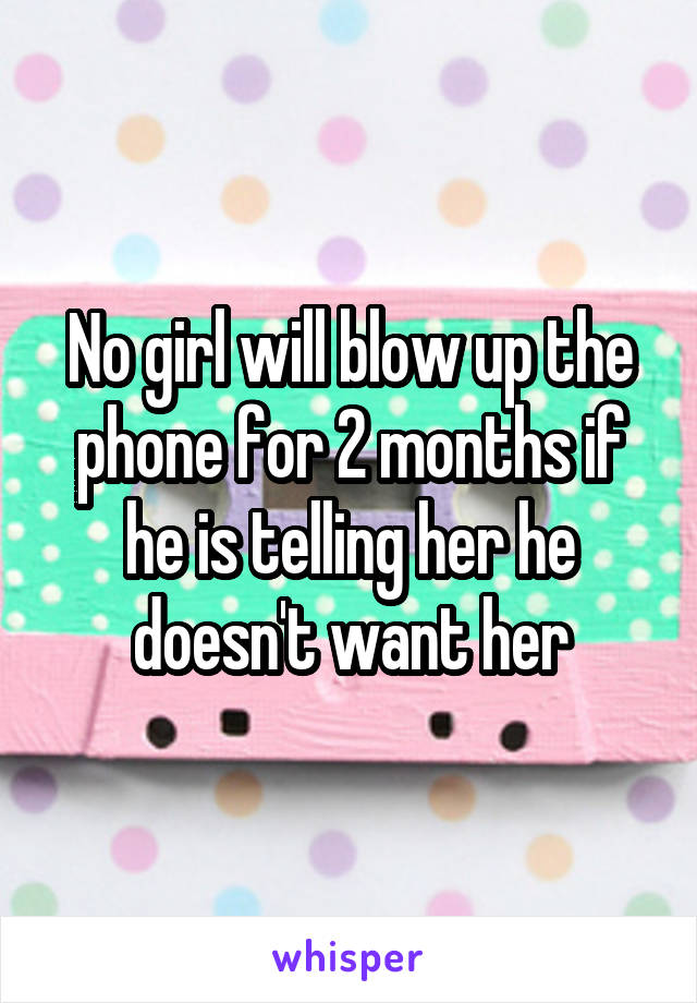 No girl will blow up the phone for 2 months if he is telling her he doesn't want her