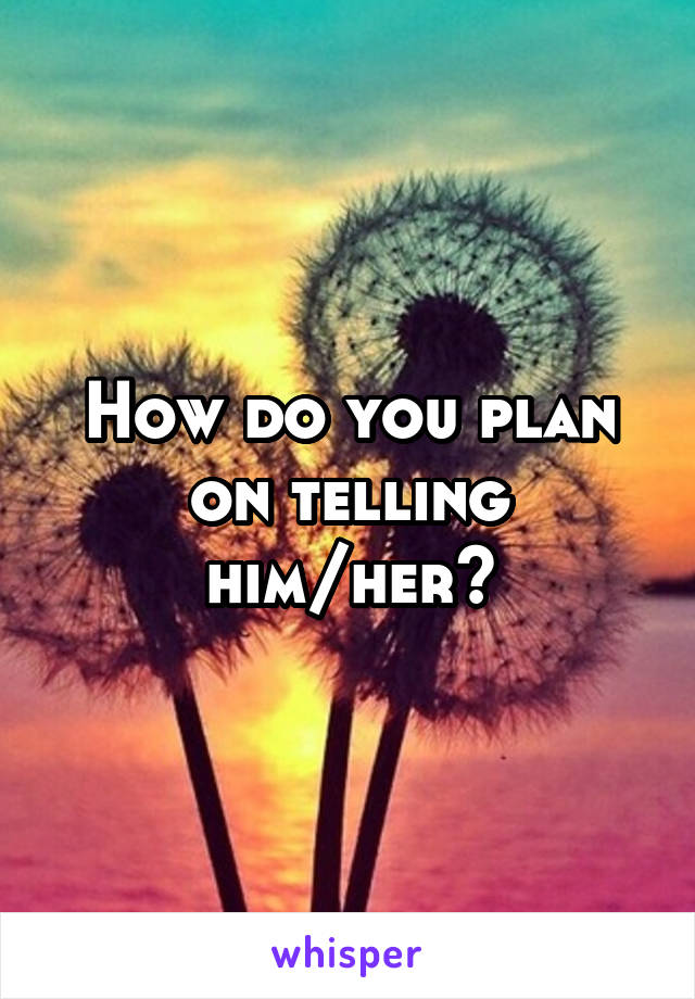 How do you plan on telling him/her?