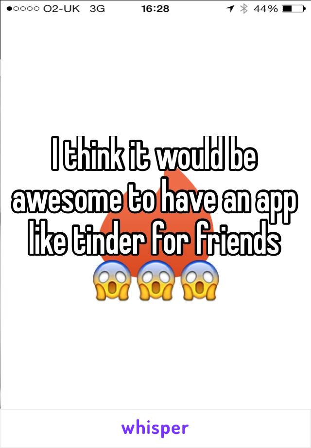 I think it would be awesome to have an app like tinder for friends
😱😱😱