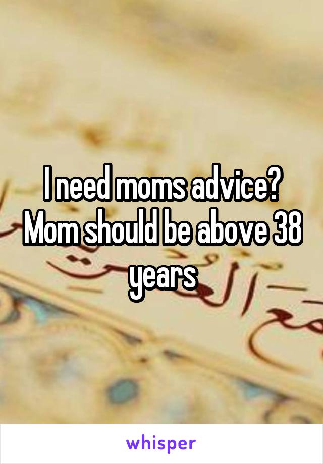 I need moms advice? Mom should be above 38 years