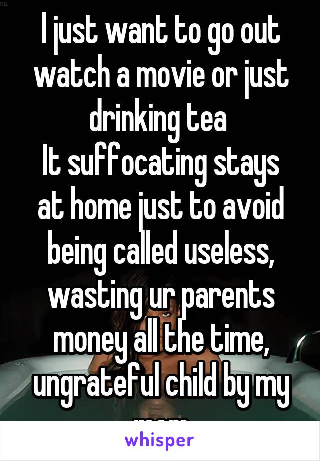 I just want to go out watch a movie or just drinking tea 
It suffocating stays at home just to avoid being called useless, wasting ur parents money all the time, ungrateful child by my mom