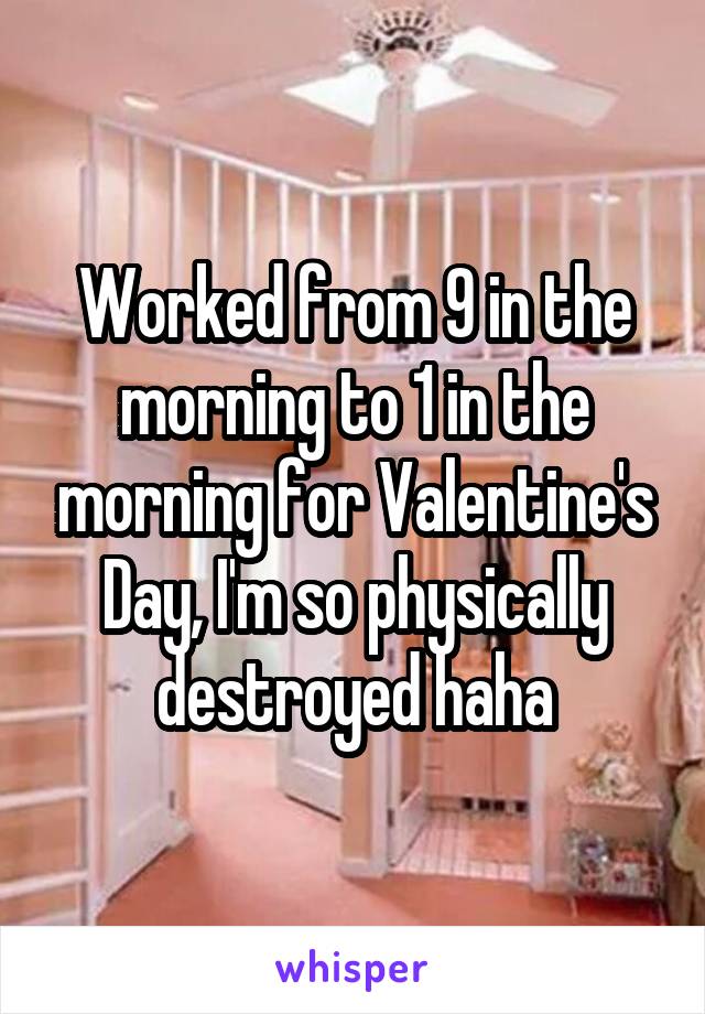 Worked from 9 in the morning to 1 in the morning for Valentine's Day, I'm so physically destroyed haha