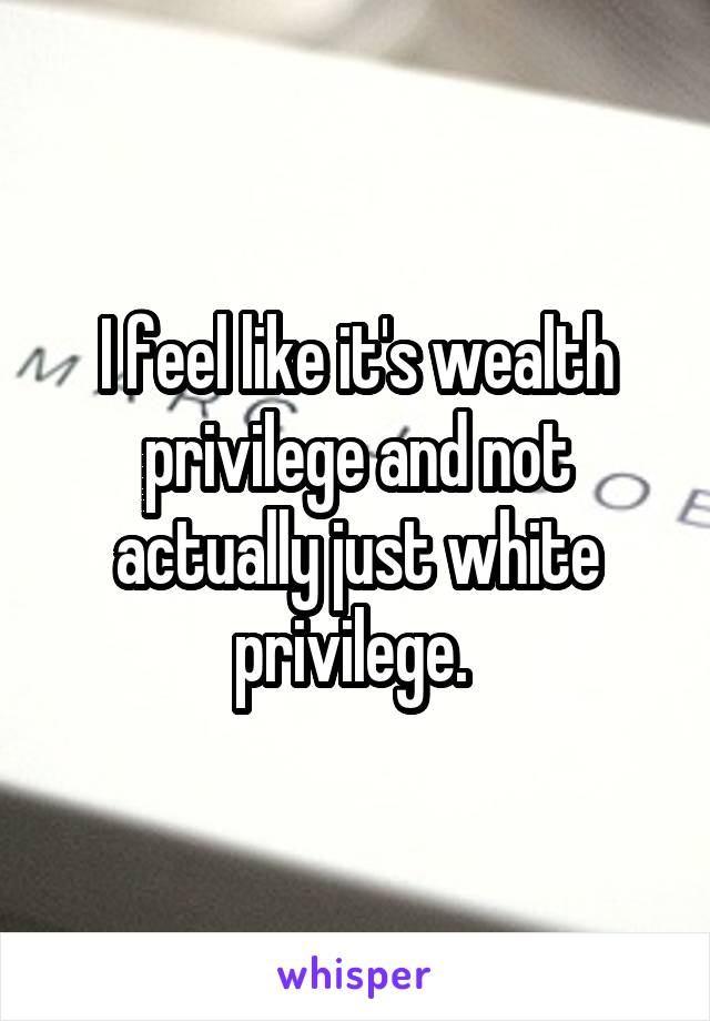 I feel like it's wealth privilege and not actually just white privilege. 