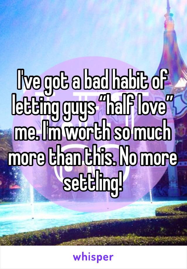 I've got a bad habit of letting guys “half love” me. I'm worth so much more than this. No more settling!